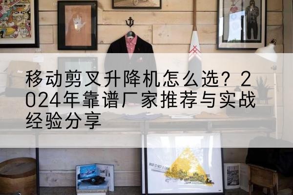 迪庆升降平台厂家推荐-移动剪叉升降机怎么选?2024年靠谱厂家推荐与实战经验分享