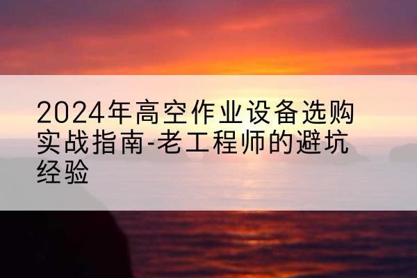 迪庆高空作业升降机厂家推荐-2024年高空作业设备选购实战指南-老工程师的避坑经验