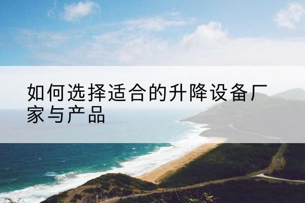 迪庆电动升降平台厂家-如何选择适合的升降设备厂家与产品