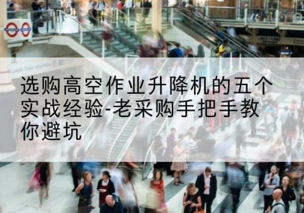 迪庆高空作业升降机厂家-选购高空作业升降机的五个实战经验-老采购手把手教你避坑