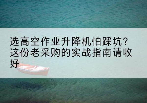 迪庆高空作业升降机厂家推荐-选高空作业升降机怕踩坑？这份老采购的实战指南请收好