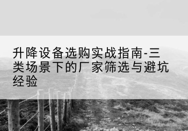 迪庆移动式升降机厂家推荐-升降设备选购实战指南-三类场景下的厂家筛选与避坑经验