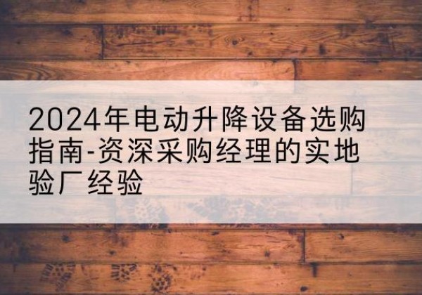 迪庆电动剪叉升降平台厂家-2024年电动升降设备选购指南-资深采购经理的实地验厂经验
