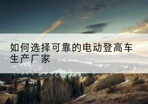 迪庆电动登高车厂家-如何选择可靠的电动登高车生产厂家
