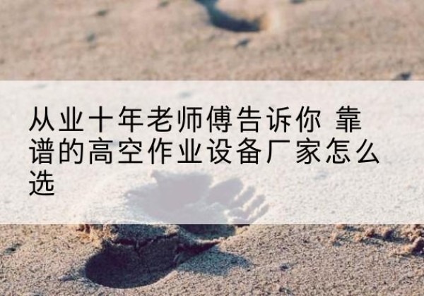 迪庆高空作业升降机厂家推荐-从业十年老师傅告诉你 靠谱的高空作业设备厂家怎么选