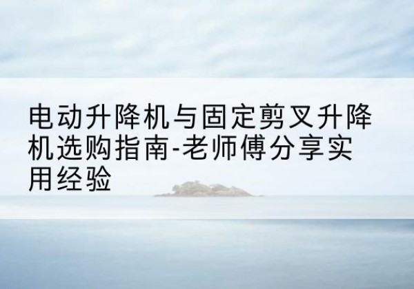 迪庆电动升降机怎么选-电动升降机与固定剪叉升降机选购指南-老师傅分享实用经验