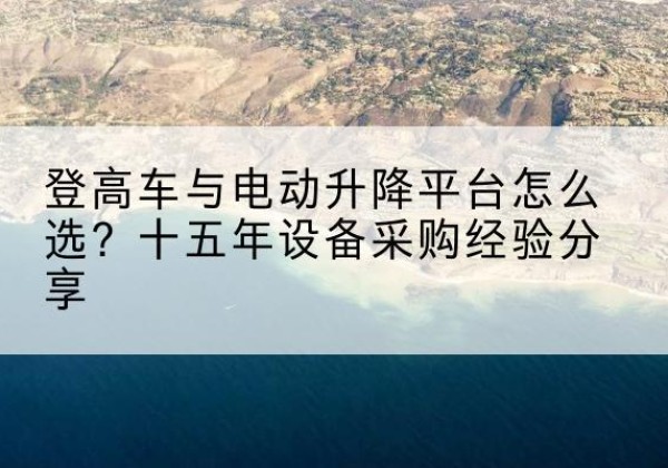 迪庆登高车厂家厂家-登高车与电动升降平台怎么选？十五年设备采购经验分享