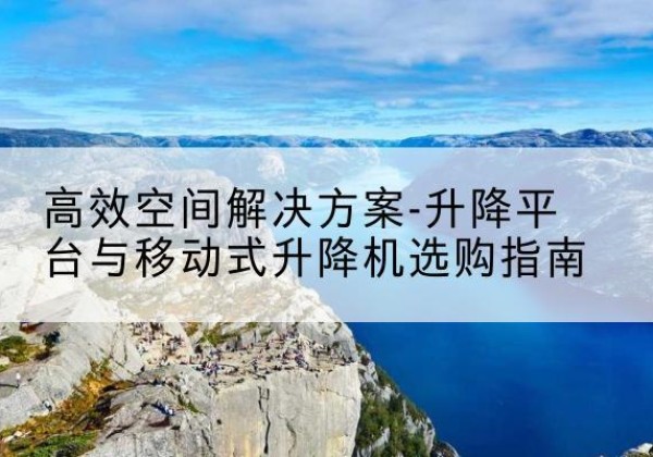 迪庆升降平台厂家-*空间解决方案-升降平台与移动式升降机选购指南