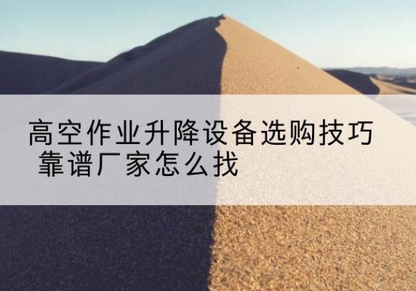 迪庆电动升降平台厂家推荐-高空作业升降设备选购技巧 靠谱厂家怎么找