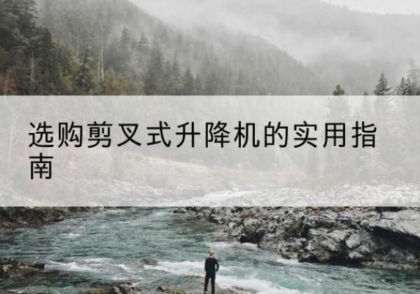 迪庆剪叉式升降机怎么选-选购剪叉式升降机的实用指南